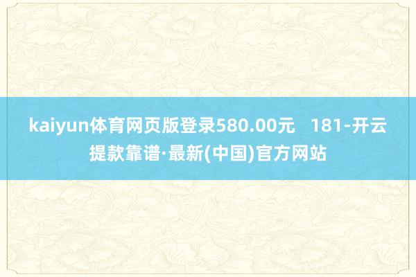 kaiyun体育网页版登录580.00元   181-开云提款靠谱·最新(中国)官方网站