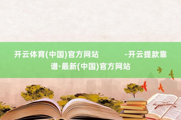开云体育(中国)官方网站            -开云提款靠谱·最新(中国)官方网站