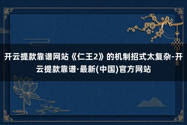 开云提款靠谱网站《仁王2》的机制招式太复杂-开云提款靠谱·最新(中国)官方网站