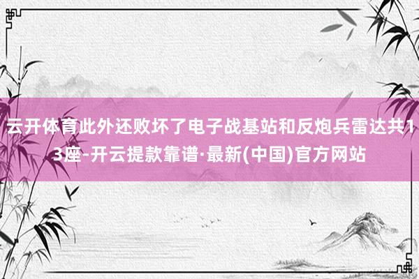 云开体育此外还败坏了电子战基站和反炮兵雷达共13座-开云提款靠谱·最新(中国)官方网站