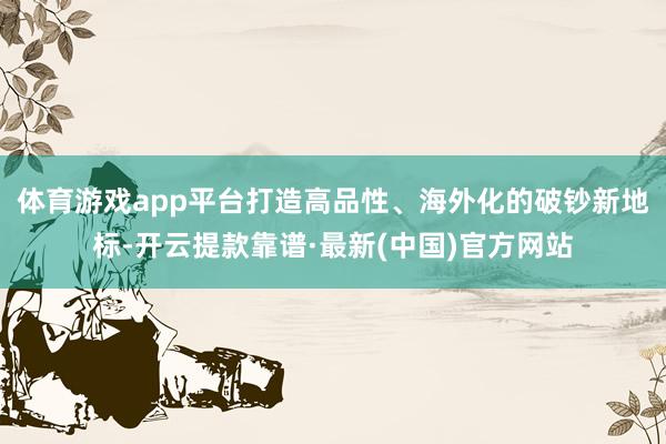 体育游戏app平台打造高品性、海外化的破钞新地标-开云提款靠谱·最新(中国)官方网站