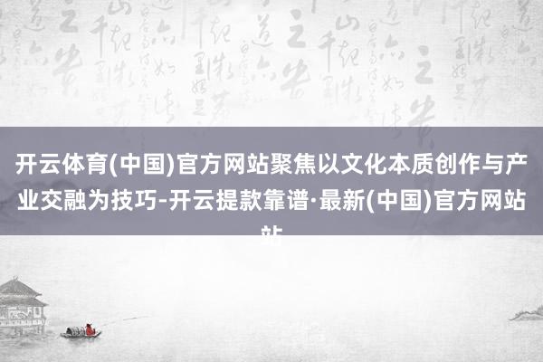 开云体育(中国)官方网站聚焦以文化本质创作与产业交融为技巧-开云提款靠谱·最新(中国)官方网站