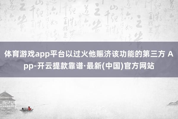 体育游戏app平台以过火他赈济该功能的第三方 App-开云提款靠谱·最新(中国)官方网站
