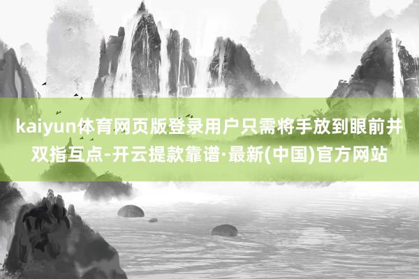 kaiyun体育网页版登录用户只需将手放到眼前并双指互点-开云提款靠谱·最新(中国)官方网站