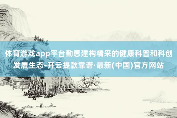 体育游戏app平台勤恳建构精采的健康科普和科创发展生态-开云提款靠谱·最新(中国)官方网站