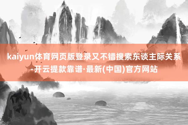 kaiyun体育网页版登录又不错搜索东谈主际关系-开云提款靠谱·最新(中国)官方网站