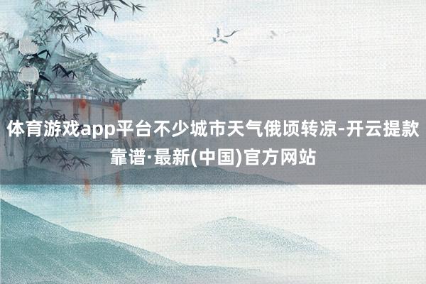 体育游戏app平台不少城市天气俄顷转凉-开云提款靠谱·最新(中国)官方网站
