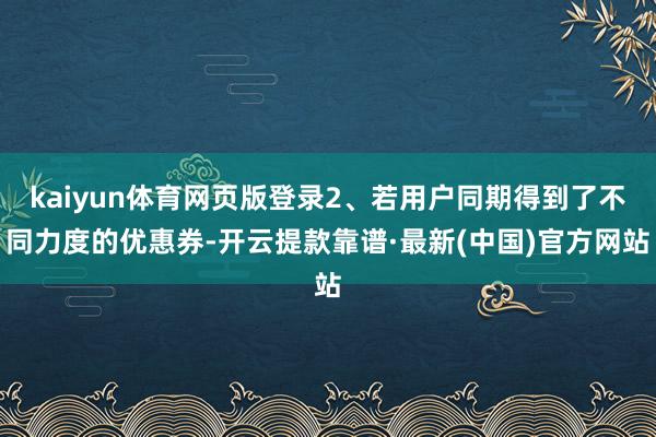kaiyun体育网页版登录2、若用户同期得到了不同力度的优惠券-开云提款靠谱·最新(中国)官方网站