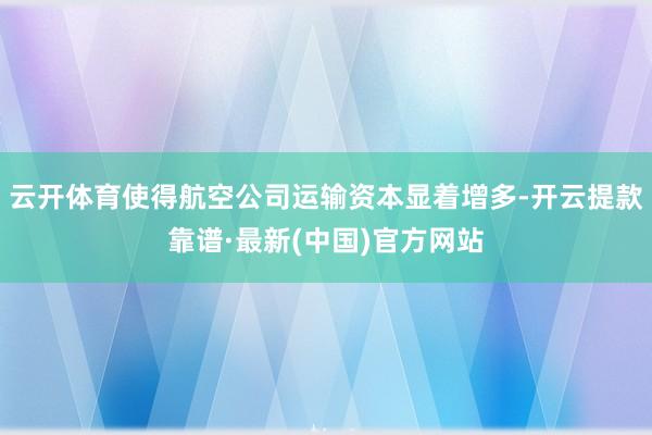 云开体育使得航空公司运输资本显着增多-开云提款靠谱·最新(中国)官方网站