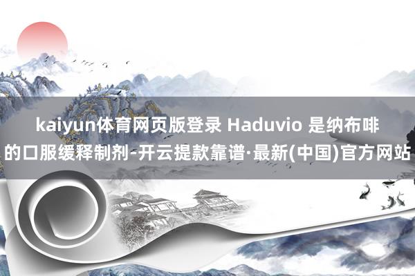 kaiyun体育网页版登录 Haduvio 是纳布啡的口服缓释制剂-开云提款靠谱·最新(中国)官方网站