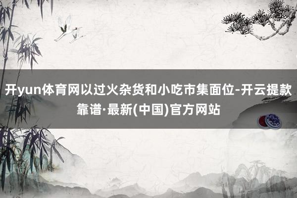 开yun体育网以过火杂货和小吃市集面位-开云提款靠谱·最新(中国)官方网站