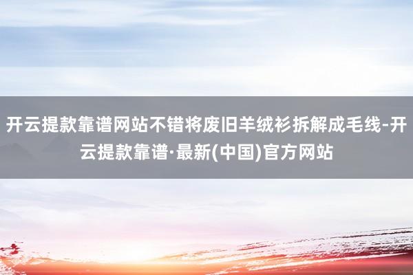 开云提款靠谱网站不错将废旧羊绒衫拆解成毛线-开云提款靠谱·最新(中国)官方网站