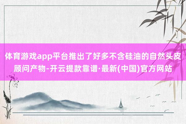 体育游戏app平台推出了好多不含硅油的自然头皮顾问产物-开云提款靠谱·最新(中国)官方网站
