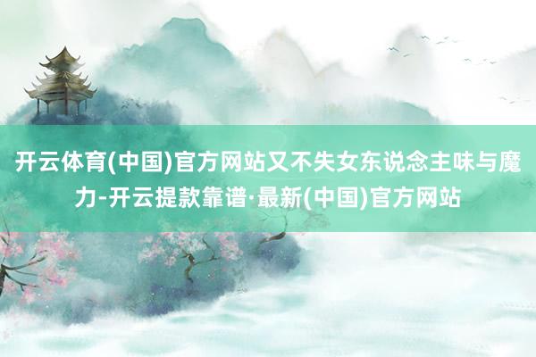 开云体育(中国)官方网站又不失女东说念主味与魔力-开云提款靠谱·最新(中国)官方网站
