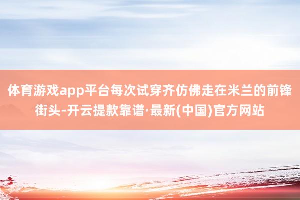 体育游戏app平台每次试穿齐仿佛走在米兰的前锋街头-开云提款靠谱·最新(中国)官方网站