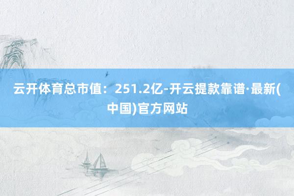云开体育总市值：251.2亿-开云提款靠谱·最新(中国)官方网站