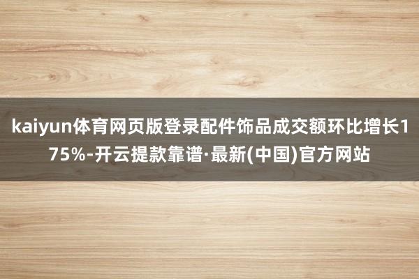 kaiyun体育网页版登录配件饰品成交额环比增长175%-开云提款靠谱·最新(中国)官方网站