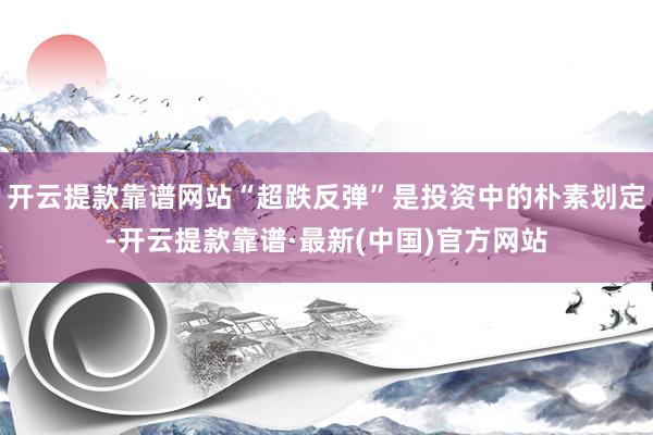 开云提款靠谱网站“超跌反弹”是投资中的朴素划定-开云提款靠谱·最新(中国)官方网站