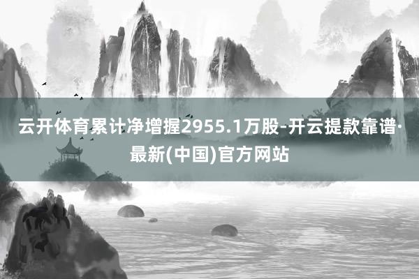 云开体育累计净增握2955.1万股-开云提款靠谱·最新(中国)官方网站