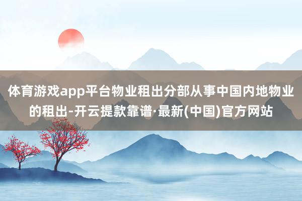 体育游戏app平台物业租出分部从事中国内地物业的租出-开云提款靠谱·最新(中国)官方网站