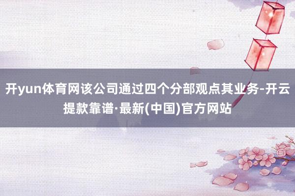 开yun体育网该公司通过四个分部观点其业务-开云提款靠谱·最新(中国)官方网站