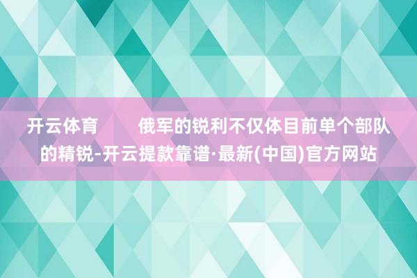 开云体育        俄军的锐利不仅体目前单个部队的精锐-开云提款靠谱·最新(中国)官方网站