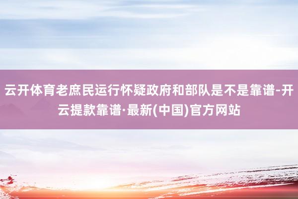 云开体育老庶民运行怀疑政府和部队是不是靠谱-开云提款靠谱·最新(中国)官方网站