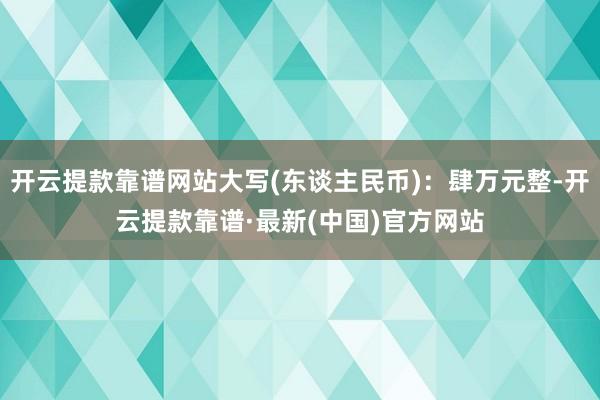 开云提款靠谱网站大写(东谈主民币)：肆万元整-开云提款靠谱·最新(中国)官方网站