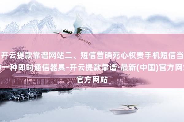 开云提款靠谱网站二、短信营销死心权贵手机短信当作一种即时通信器具-开云提款靠谱·最新(中国)官方网站