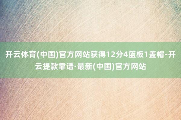开云体育(中国)官方网站获得12分4篮板1盖帽-开云提款靠谱·最新(中国)官方网站