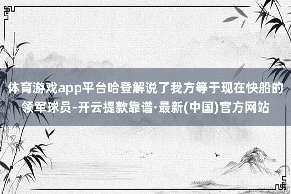 体育游戏app平台哈登解说了我方等于现在快船的领军球员-开云提款靠谱·最新(中国)官方网站