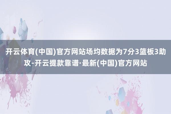 开云体育(中国)官方网站场均数据为7分3篮板3助攻-开云提款靠谱·最新(中国)官方网站