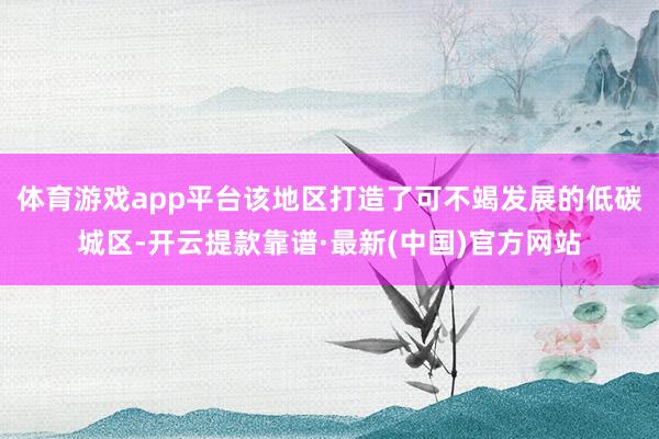体育游戏app平台该地区打造了可不竭发展的低碳城区-开云提款靠谱·最新(中国)官方网站