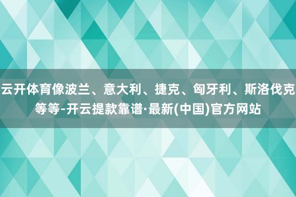 云开体育像波兰、意大利、捷克、匈牙利、斯洛伐克等等-开云提款靠谱·最新(中国)官方网站