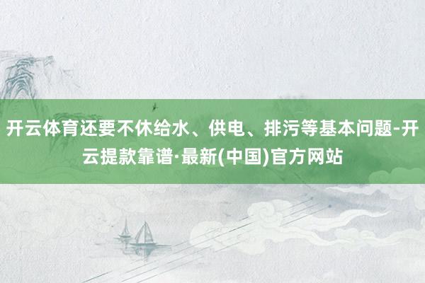 开云体育还要不休给水、供电、排污等基本问题-开云提款靠谱·最新(中国)官方网站