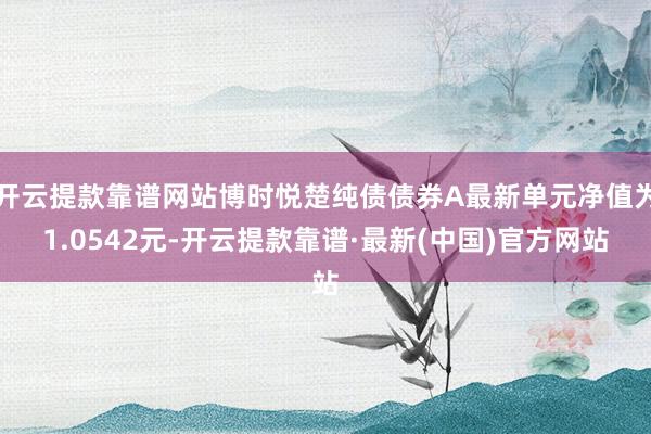 开云提款靠谱网站博时悦楚纯债债券A最新单元净值为1.0542元-开云提款靠谱·最新(中国)官方网站