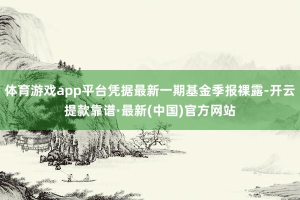 体育游戏app平台凭据最新一期基金季报裸露-开云提款靠谱·最新(中国)官方网站