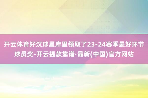 开云体育好汉球星库里领取了23-24赛季最好环节球员奖-开云提款靠谱·最新(中国)官方网站