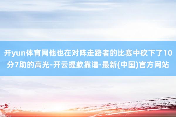开yun体育网他也在对阵走路者的比赛中砍下了10分7助的高光-开云提款靠谱·最新(中国)官方网站