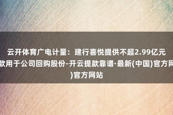 云开体育广电计量：建行喜悦提供不超2.99亿元贷款用于公司回购股份-开云提款靠谱·最新(中国)官方网站