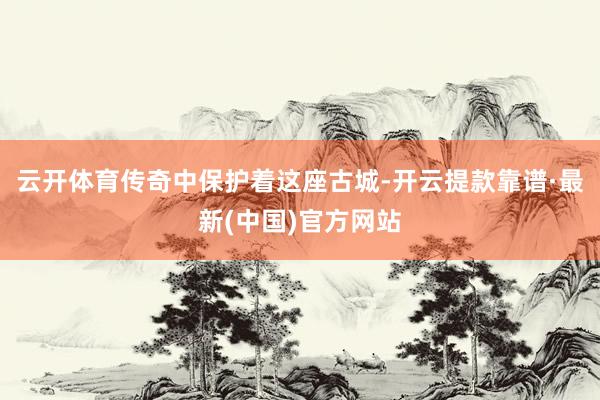 云开体育传奇中保护着这座古城-开云提款靠谱·最新(中国)官方网站