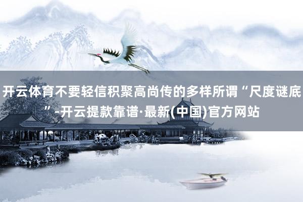 开云体育不要轻信积聚高尚传的多样所谓“尺度谜底”-开云提款靠谱·最新(中国)官方网站