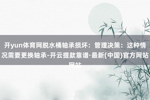 开yun体育网脱水桶轴承损坏：管理决策：这种情况需要更换轴承-开云提款靠谱·最新(中国)官方网站