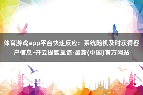 体育游戏app平台快速反应：系统随机及时获得客户信息-开云提款靠谱·最新(中国)官方网站