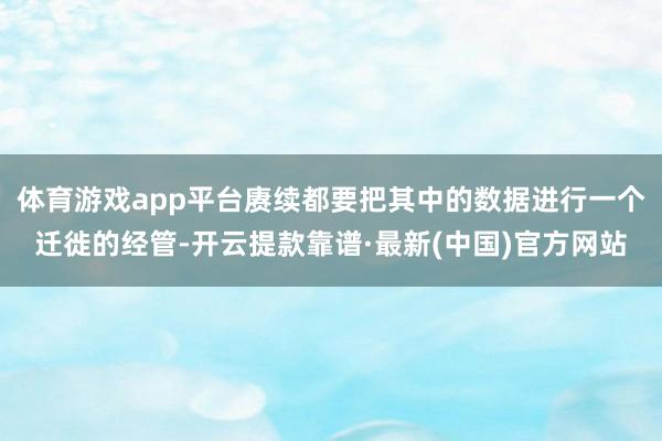 体育游戏app平台赓续都要把其中的数据进行一个迁徙的经管-开云提款靠谱·最新(中国)官方网站