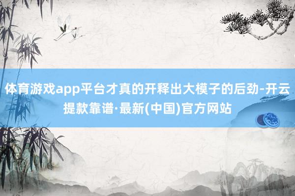 体育游戏app平台才真的开释出大模子的后劲-开云提款靠谱·最新(中国)官方网站