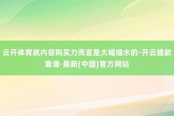 云开体育就内容购买力而言是大幅缩水的-开云提款靠谱·最新(中国)官方网站