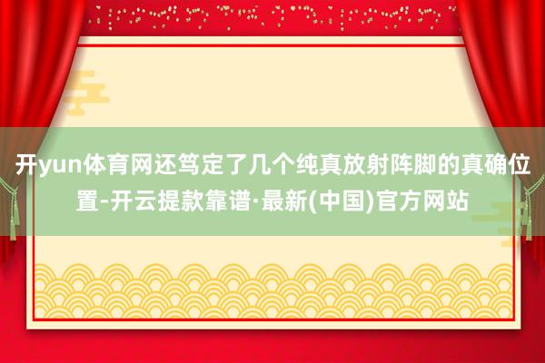 开yun体育网还笃定了几个纯真放射阵脚的真确位置-开云提款靠谱·最新(中国)官方网站