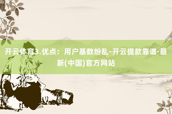 开云体育3.优点：用户基数纷乱-开云提款靠谱·最新(中国)官方网站