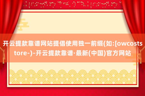 开云提款靠谱网站提倡使用独一前缀(如:[owcoststore-)-开云提款靠谱·最新(中国)官方网站